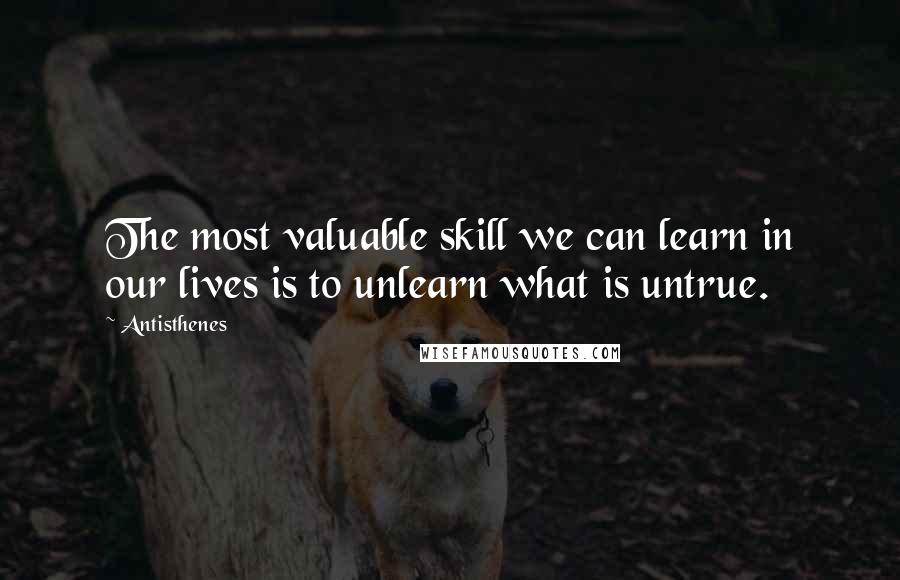 Antisthenes Quotes: The most valuable skill we can learn in our lives is to unlearn what is untrue.