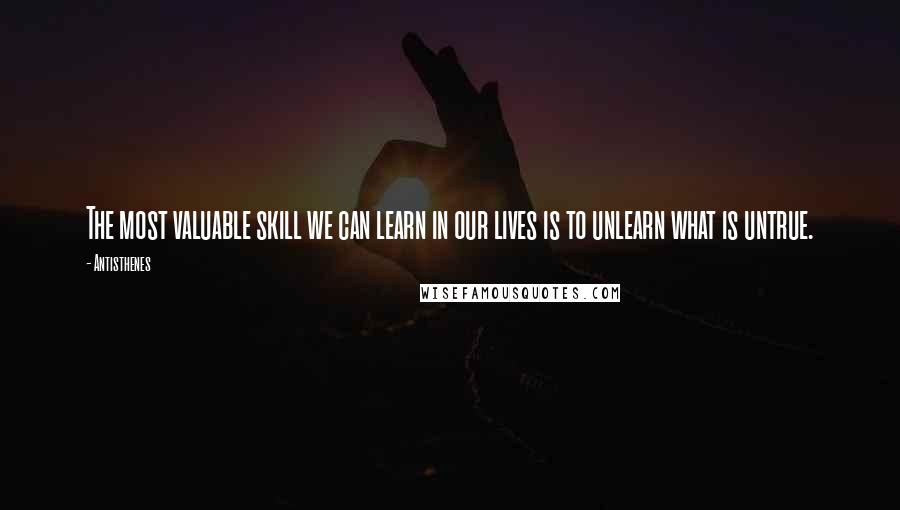 Antisthenes Quotes: The most valuable skill we can learn in our lives is to unlearn what is untrue.