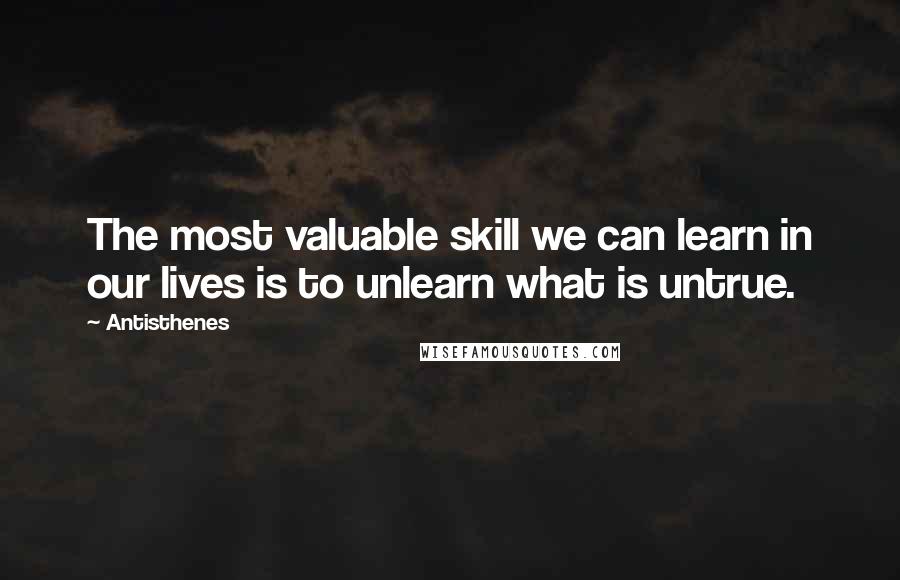 Antisthenes Quotes: The most valuable skill we can learn in our lives is to unlearn what is untrue.