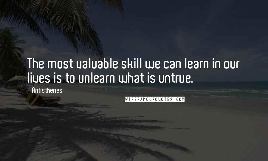 Antisthenes Quotes: The most valuable skill we can learn in our lives is to unlearn what is untrue.