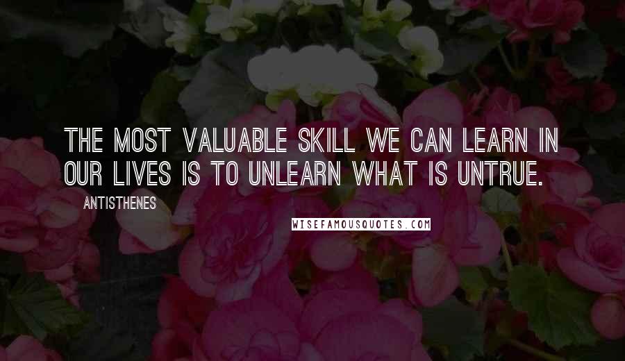 Antisthenes Quotes: The most valuable skill we can learn in our lives is to unlearn what is untrue.