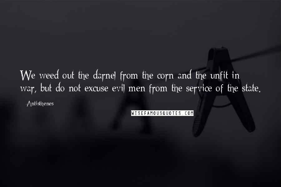 Antisthenes Quotes: We weed out the darnel from the corn and the unfit in war, but do not excuse evil men from the service of the state.