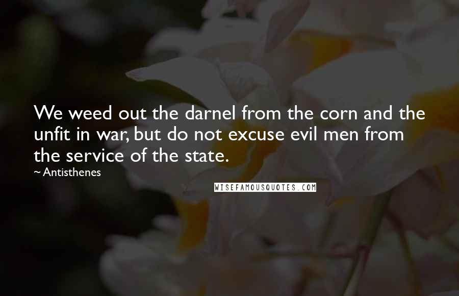 Antisthenes Quotes: We weed out the darnel from the corn and the unfit in war, but do not excuse evil men from the service of the state.