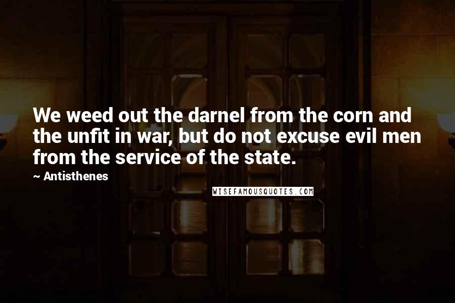 Antisthenes Quotes: We weed out the darnel from the corn and the unfit in war, but do not excuse evil men from the service of the state.