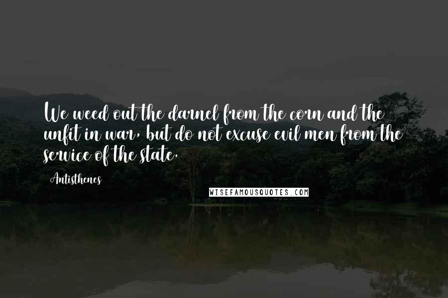 Antisthenes Quotes: We weed out the darnel from the corn and the unfit in war, but do not excuse evil men from the service of the state.