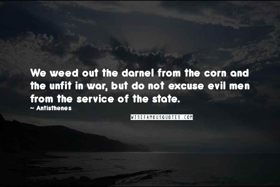 Antisthenes Quotes: We weed out the darnel from the corn and the unfit in war, but do not excuse evil men from the service of the state.