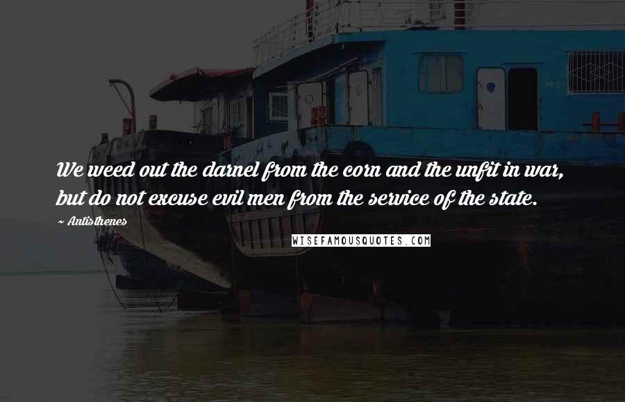 Antisthenes Quotes: We weed out the darnel from the corn and the unfit in war, but do not excuse evil men from the service of the state.