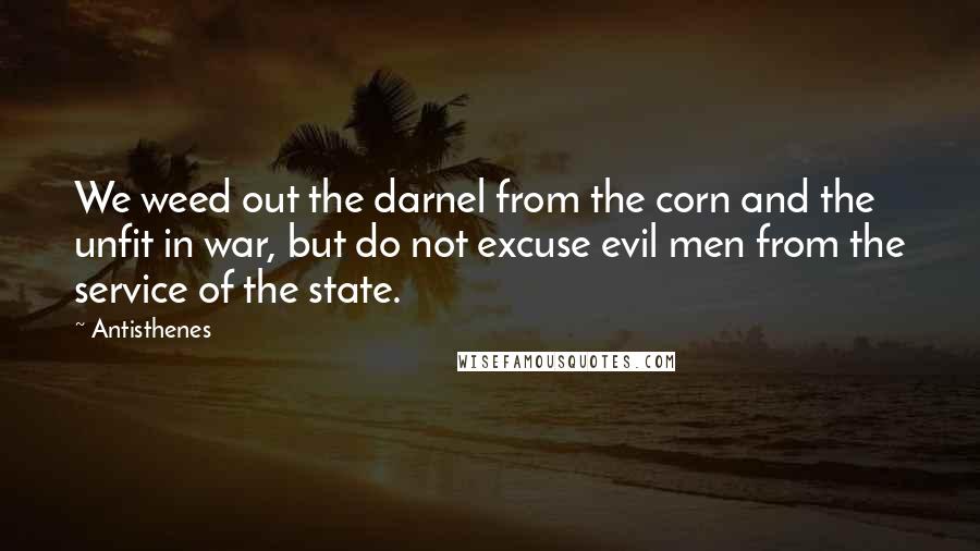 Antisthenes Quotes: We weed out the darnel from the corn and the unfit in war, but do not excuse evil men from the service of the state.