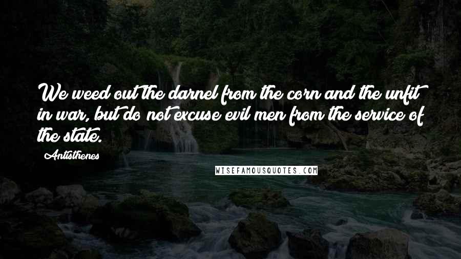 Antisthenes Quotes: We weed out the darnel from the corn and the unfit in war, but do not excuse evil men from the service of the state.