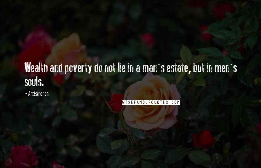 Antisthenes Quotes: Wealth and poverty do not lie in a man's estate, but in men's souls.