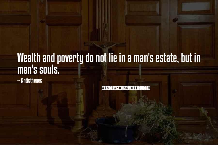 Antisthenes Quotes: Wealth and poverty do not lie in a man's estate, but in men's souls.