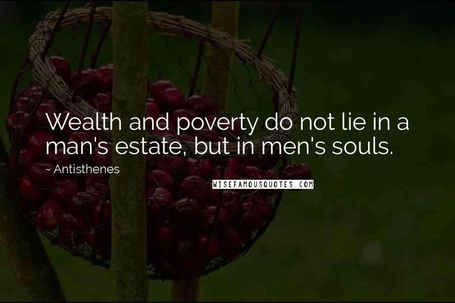 Antisthenes Quotes: Wealth and poverty do not lie in a man's estate, but in men's souls.