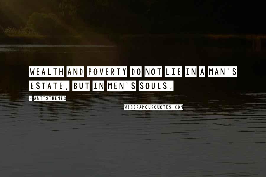 Antisthenes Quotes: Wealth and poverty do not lie in a man's estate, but in men's souls.