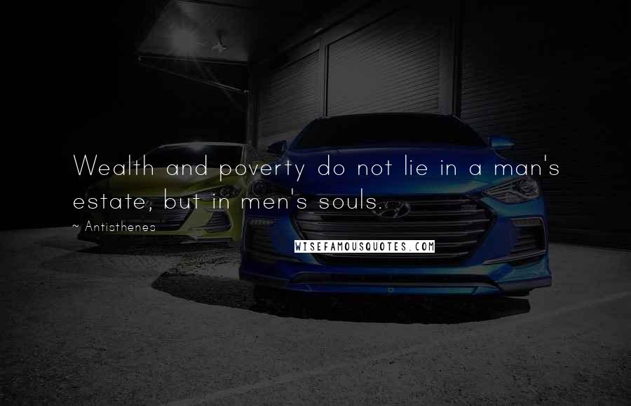 Antisthenes Quotes: Wealth and poverty do not lie in a man's estate, but in men's souls.