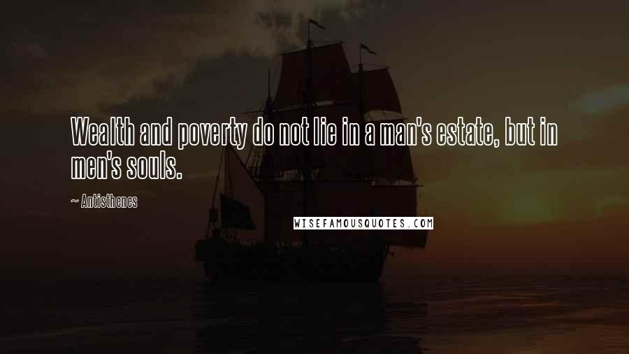 Antisthenes Quotes: Wealth and poverty do not lie in a man's estate, but in men's souls.