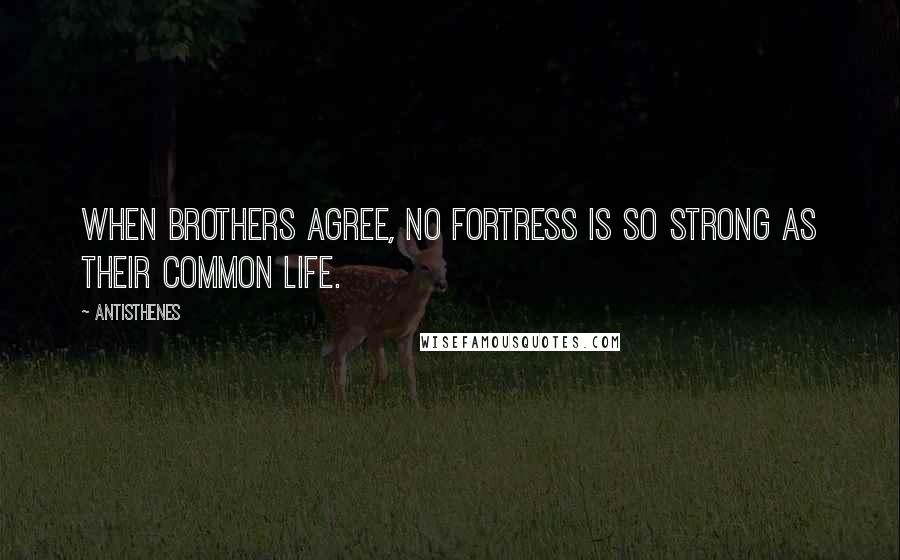 Antisthenes Quotes: When brothers agree, no fortress is so strong as their common life.