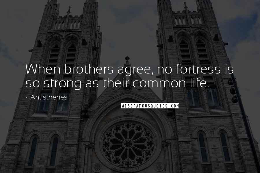 Antisthenes Quotes: When brothers agree, no fortress is so strong as their common life.