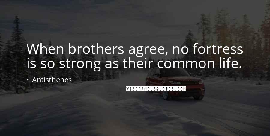 Antisthenes Quotes: When brothers agree, no fortress is so strong as their common life.