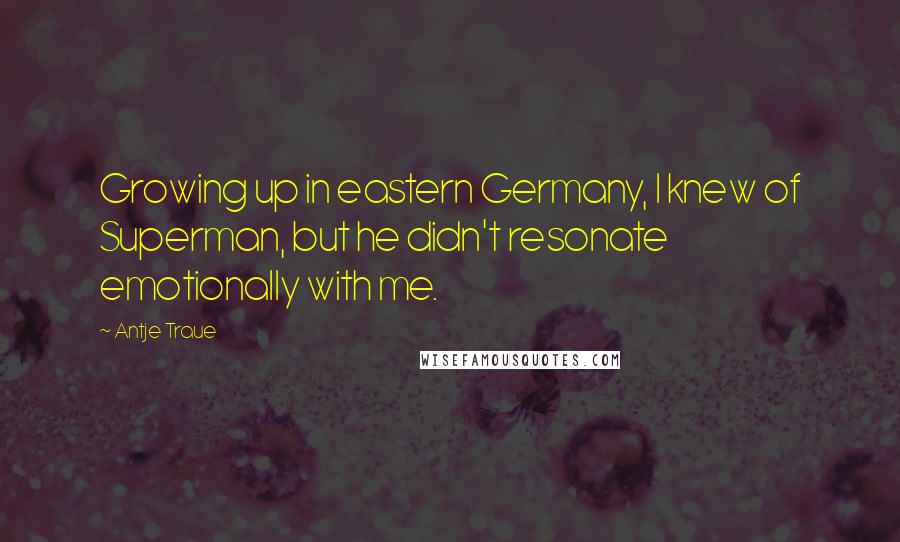 Antje Traue Quotes: Growing up in eastern Germany, I knew of Superman, but he didn't resonate emotionally with me.