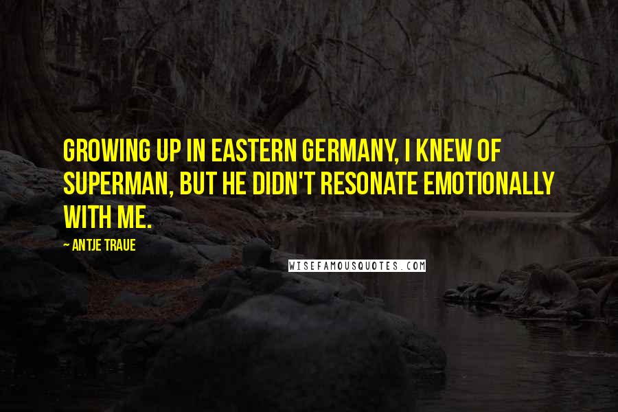 Antje Traue Quotes: Growing up in eastern Germany, I knew of Superman, but he didn't resonate emotionally with me.