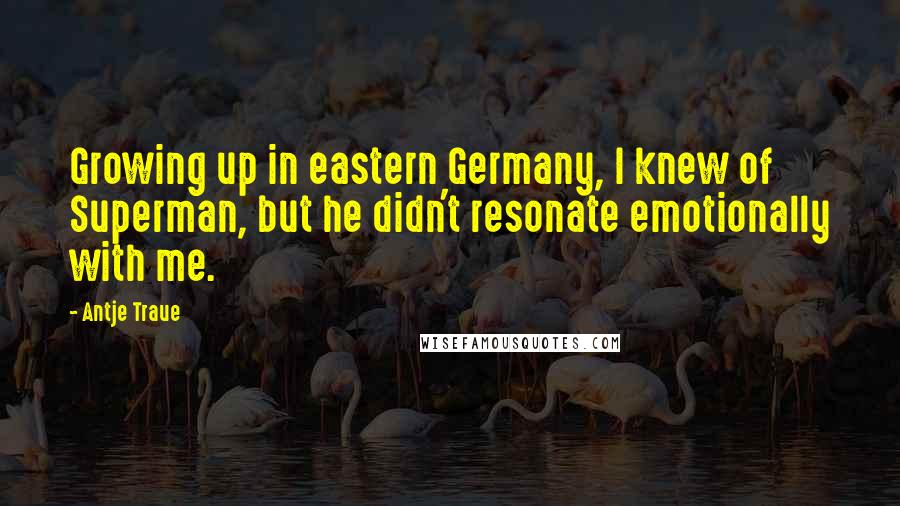 Antje Traue Quotes: Growing up in eastern Germany, I knew of Superman, but he didn't resonate emotionally with me.