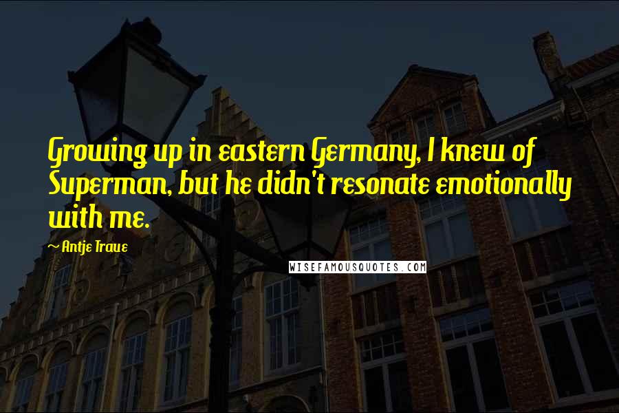 Antje Traue Quotes: Growing up in eastern Germany, I knew of Superman, but he didn't resonate emotionally with me.