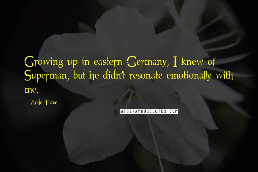 Antje Traue Quotes: Growing up in eastern Germany, I knew of Superman, but he didn't resonate emotionally with me.