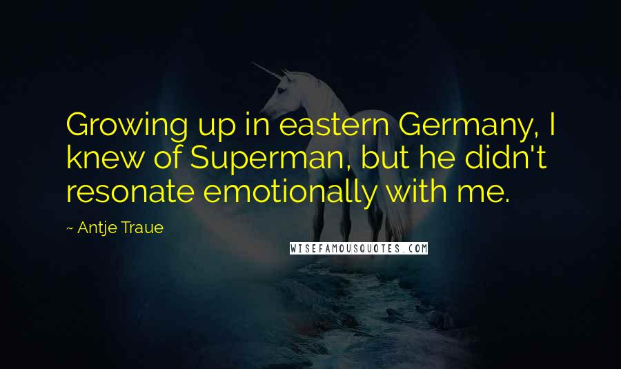 Antje Traue Quotes: Growing up in eastern Germany, I knew of Superman, but he didn't resonate emotionally with me.