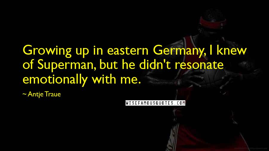 Antje Traue Quotes: Growing up in eastern Germany, I knew of Superman, but he didn't resonate emotionally with me.