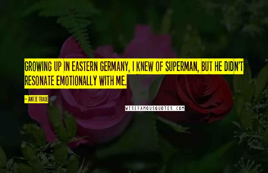 Antje Traue Quotes: Growing up in eastern Germany, I knew of Superman, but he didn't resonate emotionally with me.