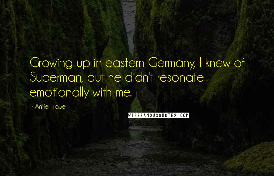 Antje Traue Quotes: Growing up in eastern Germany, I knew of Superman, but he didn't resonate emotionally with me.