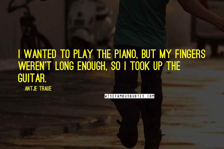 Antje Traue Quotes: I wanted to play the piano, but my fingers weren't long enough, so I took up the guitar.