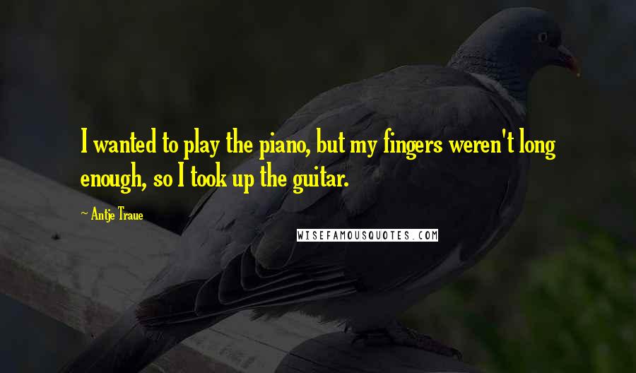 Antje Traue Quotes: I wanted to play the piano, but my fingers weren't long enough, so I took up the guitar.