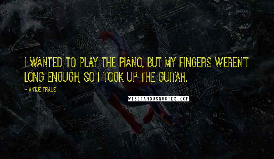 Antje Traue Quotes: I wanted to play the piano, but my fingers weren't long enough, so I took up the guitar.