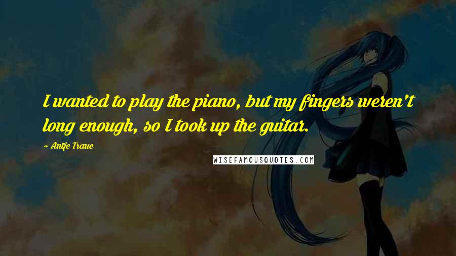 Antje Traue Quotes: I wanted to play the piano, but my fingers weren't long enough, so I took up the guitar.