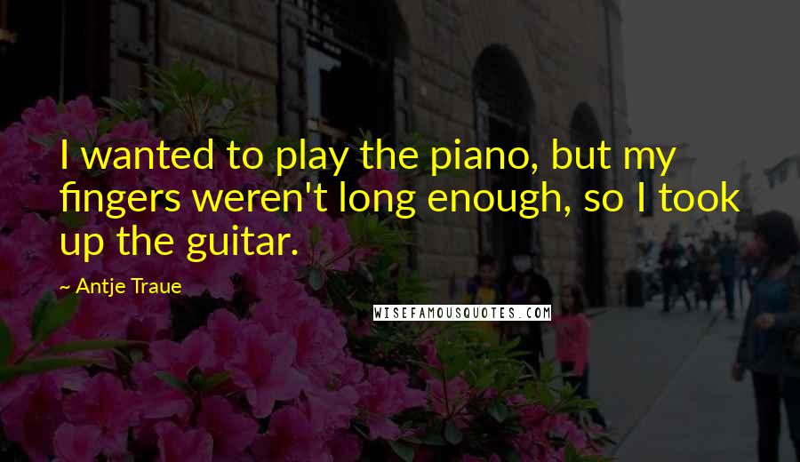 Antje Traue Quotes: I wanted to play the piano, but my fingers weren't long enough, so I took up the guitar.