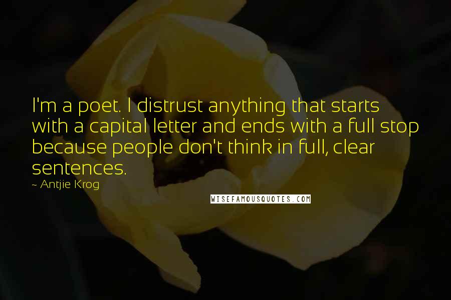 Antjie Krog Quotes: I'm a poet. I distrust anything that starts with a capital letter and ends with a full stop because people don't think in full, clear sentences.