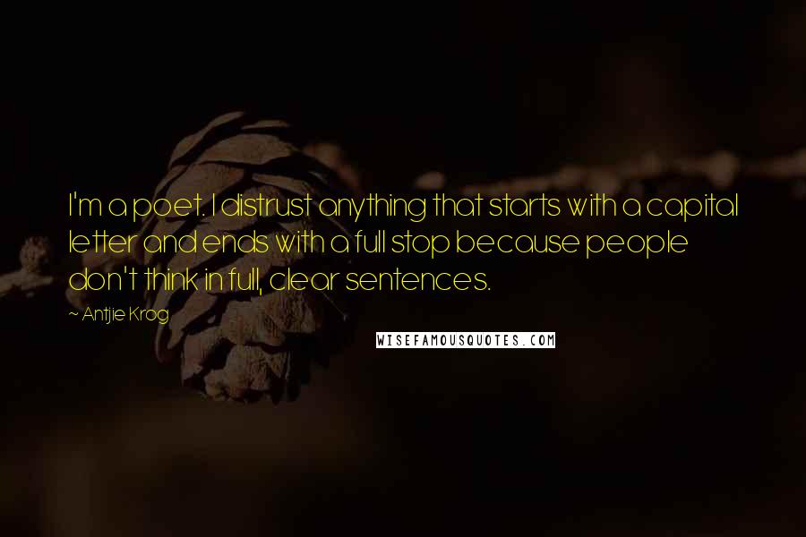 Antjie Krog Quotes: I'm a poet. I distrust anything that starts with a capital letter and ends with a full stop because people don't think in full, clear sentences.