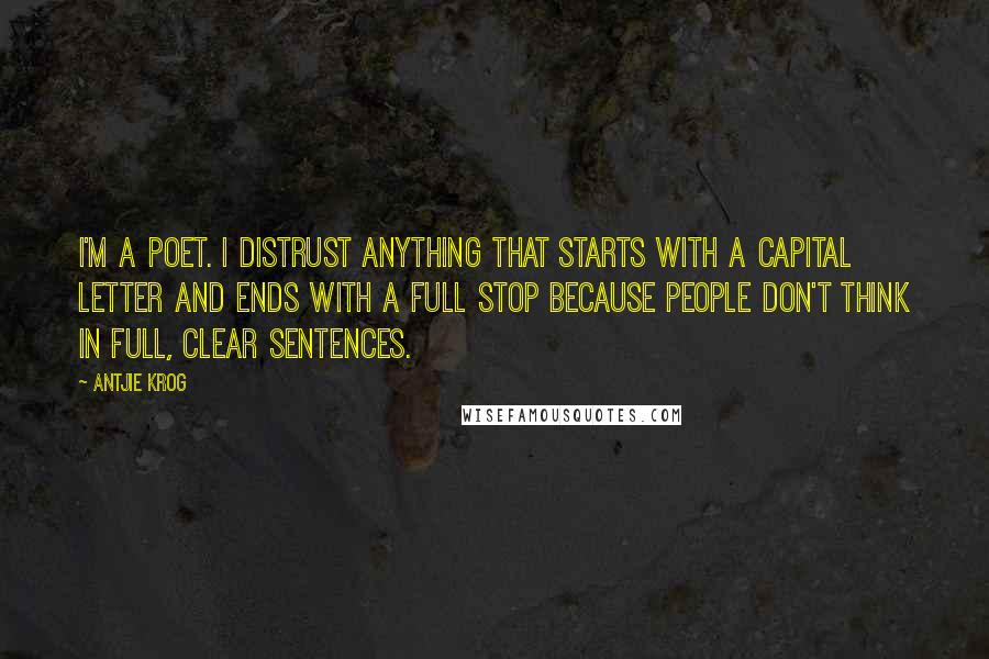 Antjie Krog Quotes: I'm a poet. I distrust anything that starts with a capital letter and ends with a full stop because people don't think in full, clear sentences.