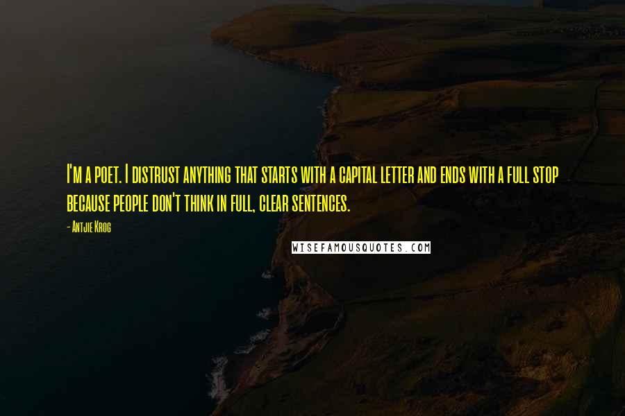 Antjie Krog Quotes: I'm a poet. I distrust anything that starts with a capital letter and ends with a full stop because people don't think in full, clear sentences.