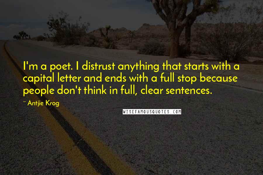 Antjie Krog Quotes: I'm a poet. I distrust anything that starts with a capital letter and ends with a full stop because people don't think in full, clear sentences.