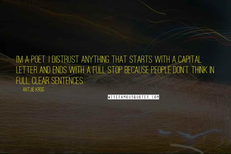 Antjie Krog Quotes: I'm a poet. I distrust anything that starts with a capital letter and ends with a full stop because people don't think in full, clear sentences.