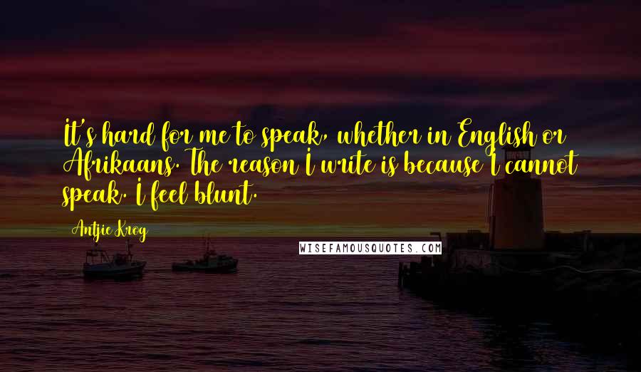 Antjie Krog Quotes: It's hard for me to speak, whether in English or Afrikaans. The reason I write is because I cannot speak. I feel blunt.