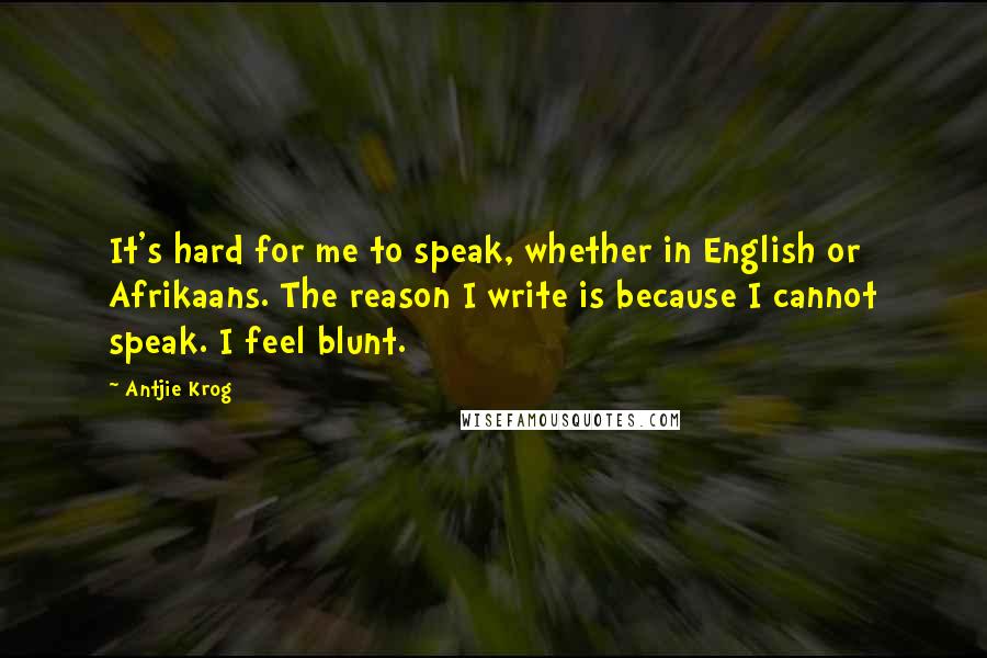 Antjie Krog Quotes: It's hard for me to speak, whether in English or Afrikaans. The reason I write is because I cannot speak. I feel blunt.