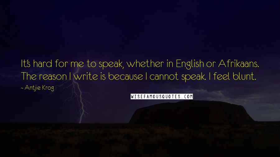 Antjie Krog Quotes: It's hard for me to speak, whether in English or Afrikaans. The reason I write is because I cannot speak. I feel blunt.