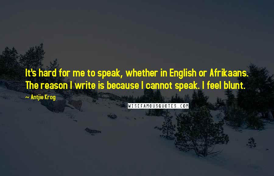 Antjie Krog Quotes: It's hard for me to speak, whether in English or Afrikaans. The reason I write is because I cannot speak. I feel blunt.