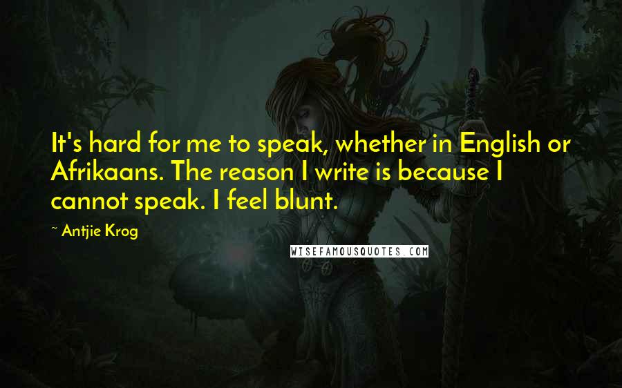 Antjie Krog Quotes: It's hard for me to speak, whether in English or Afrikaans. The reason I write is because I cannot speak. I feel blunt.