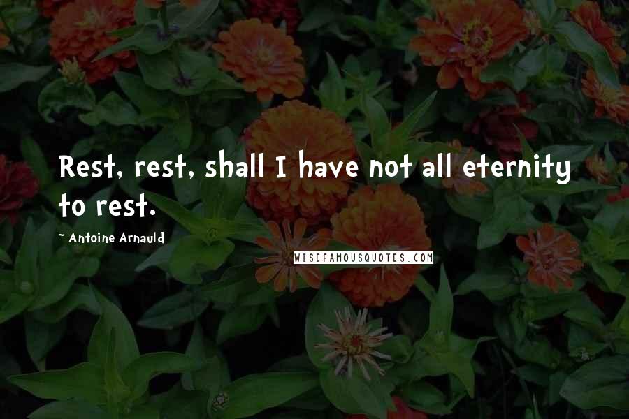 Antoine Arnauld Quotes: Rest, rest, shall I have not all eternity to rest.