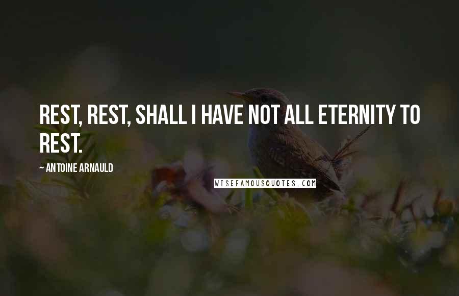 Antoine Arnauld Quotes: Rest, rest, shall I have not all eternity to rest.