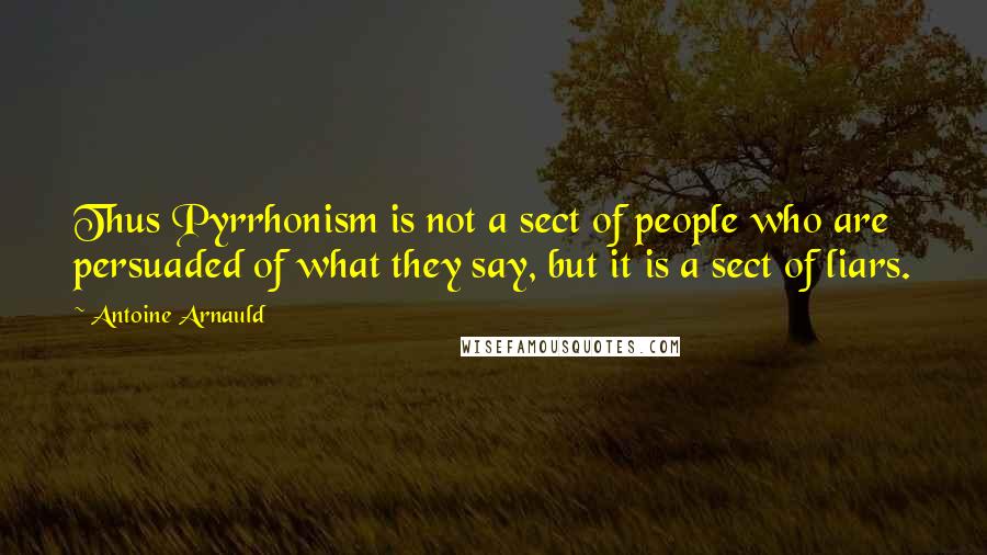 Antoine Arnauld Quotes: Thus Pyrrhonism is not a sect of people who are persuaded of what they say, but it is a sect of liars.